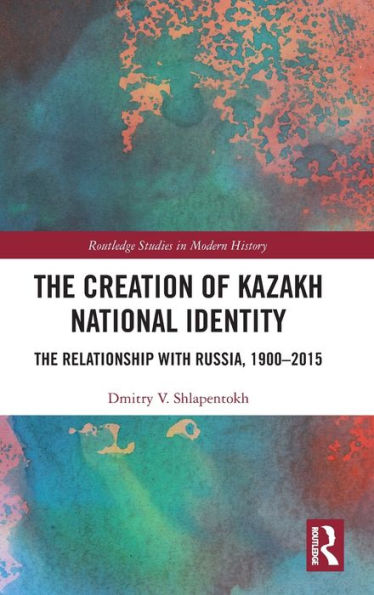 The Creation of Kazakh National Identity: Relationship with Russia, 1900-2015