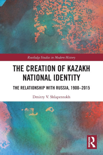 The Creation of Kazakh National Identity: Relationship with Russia, 1900-2015