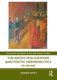 Title: The Artist-Philosopher and Poetic Hermeneutics: On Trauma, Author: George Smith