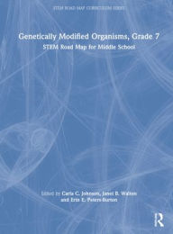 Title: Genetically Modified Organisms, Grade 7: STEM Road Map for Middle School, Author: Carla C. Johnson