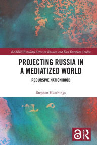 Title: Projecting Russia in a Mediatized World: Recursive Nationhood, Author: Stephen Hutchings