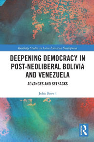 Title: Deepening Democracy in Post-Neoliberal Bolivia and Venezuela: Advances and Setbacks, Author: John Brown