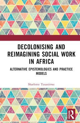Decolonising and Reimagining Social Work Africa: Alternative Epistemologies Practice Models