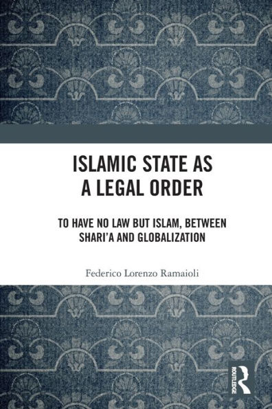 Islamic State as a Legal Order: To Have No Law but Islam, between Shari'a and Globalization