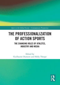Title: The Professionalization of Action Sports: The Changing Roles of Athletes, Industry and Media, Author: Guillaume Dumont