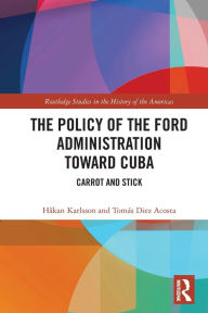 Title: The Policy of the Ford Administration Toward Cuba: Carrot and Stick, Author: Håkan Karlsson