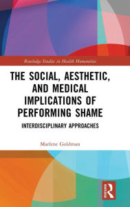 Title: The Social, Aesthetic, and Medical Implications of Performing Shame: Interdisciplinary Approaches, Author: Marlene Goldman