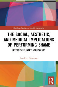 Title: The Social, Aesthetic, and Medical Implications of Performing Shame: Interdisciplinary Approaches, Author: Marlene Goldman