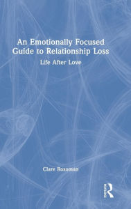 Title: An Emotionally Focused Guide to Relationship Loss: Life After Love, Author: Clare Rosoman