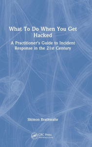 Title: What To Do When You Get Hacked: A Practitioner's Guide to Incident Response in the 21st Century, Author: Shimon Brathwaite