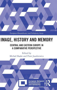 Title: Image, History and Memory: Central and Eastern Europe in a Comparative Perspective, Author: Michal Haake