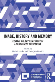 Title: Image, History and Memory: Central and Eastern Europe in a Comparative Perspective, Author: Michal Haake
