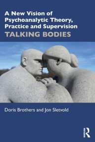 Title: A New Vision of Psychoanalytic Theory, Practice and Supervision: TALKING BODIES, Author: Doris Brothers