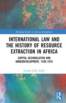 International Law and the History of Resource Extraction Africa: Capital Accumulation Underdevelopment, 1450-1918