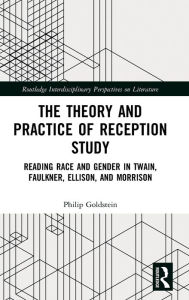 Title: The Theory and Practice of Reception Study: Reading Race and Gender in Twain, Faulkner, Ellison, and Morrison, Author: Philip Goldstein