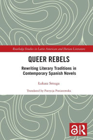 Title: Queer Rebels: Rewriting Literary Traditions in Contemporary Spanish Novels, Author: Lukasz Smuga