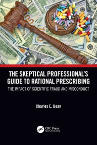 Title: The Skeptical Professional's Guide to Rational Prescribing: The Impact of Scientific Fraud and Misconduct, Author: Charles E. Dean