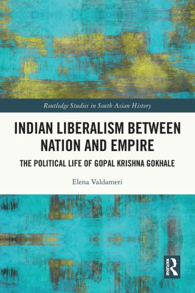 Indian Liberalism between Nation and Empire: The Political Life of Gopal Krishna Gokhale