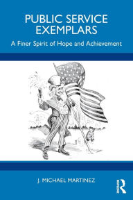 Title: Public Service Exemplars: A Finer Spirit of Hope and Achievement, Author: J. Michael Martinez