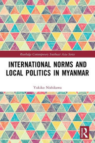 Title: International Norms and Local Politics in Myanmar, Author: Yukiko Nishikawa