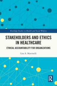 Title: Stakeholders and Ethics in Healthcare: Ethical Accountability for Organizations, Author: Lisa A. Martinelli