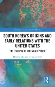 Title: South Korea's Origins and Early Relations with the United States: The Lynchpin of Hegemonic Power, Author: Hyeonji Cha