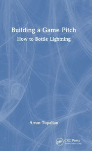 Title: Building a Game Pitch: How to Bottle Lightning, Author: Arran Topalian