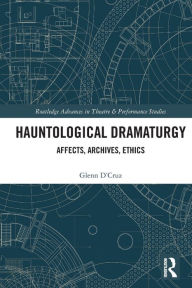 Title: Hauntological Dramaturgy: Affects, Archives, Ethics, Author: Glenn D'Cruz