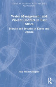 Title: Water Management and Violent Conflict in East Africa: Scarcity and Security in Kenya and Uganda, Author: Julia Renner-Mugono