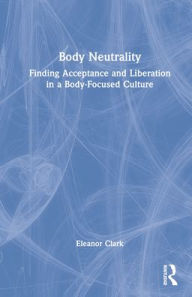 Title: Body Neutrality: Finding Acceptance and Liberation in a Body-Focused Culture, Author: Eleanor Clark