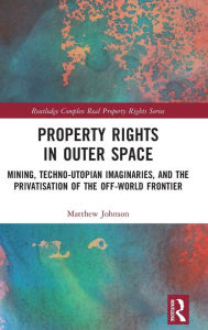 Title: Property Rights in Outer Space: Mining, Techno-Utopian Imaginaries, and the Privatisation of the Off-World Frontier, Author: Matthew Johnson