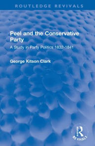 Title: Peel and the Conservative Party: A Study in Party Politics 1832-1841, Author: George Kitson Clark