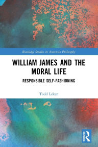 Title: William James and the Moral Life: Responsible Self-Fashioning, Author: Todd Lekan