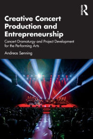 Title: Creative Concert Production and Entrepreneurship: Concert Dramaturgy and Project Development for the Performing Arts, Author: Andreas Sonning