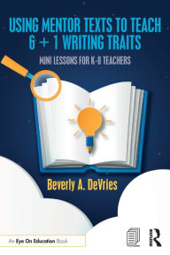 Title: Using Mentor Texts to Teach 6 + 1 Writing Traits: Mini Lessons for K-8 Teachers, Author: Beverly A. DeVries