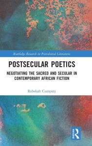 Title: Postsecular Poetics: Negotiating the Sacred and Secular in Contemporary African Fiction, Author: Rebekah Cumpsty
