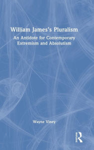 Title: William James's Pluralism: An Antidote for Contemporary Extremism and Absolutism, Author: Wayne Viney