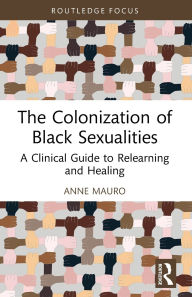Title: The Colonization of Black Sexualities: A Clinical Guide to Relearning and Healing, Author: Anne Mauro