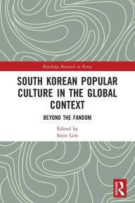 Title: South Korean Popular Culture in the Global Context: Beyond the Fandom, Author: Sojin Lim