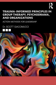 Title: Trauma-Informed Principles in Group Therapy, Psychodrama, and Organizations: Action Methods for Leadership, Author: Scott Giacomucci