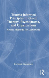 Title: Trauma-Informed Principles in Group Therapy, Psychodrama, and Organizations: Action Methods for Leadership, Author: Scott Giacomucci