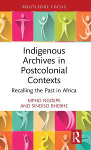 Title: Indigenous Archives in Postcolonial Contexts: Recalling the Past in Africa, Author: Mpho Ngoepe