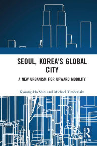 Title: Seoul, Korea's Global City: A New Urbanism for Upward Mobility, Author: Kyoung-Ho Shin