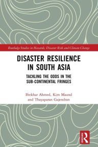 Title: Disaster Resilience in South Asia: Tackling the Odds in the Sub-Continental Fringes, Author: Iftekhar Ahmed