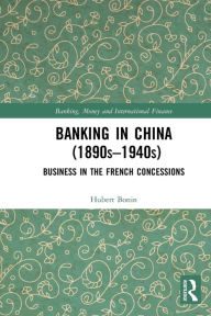 Title: Banking in China (1890s-1940s): Business in the French Concessions, Author: Hubert Bonin