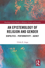 Title: An Epistemology of Religion and Gender: Biopolitics, Performativity and Agency, Author: Ulrike E. Auga