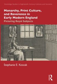 Title: Monarchy, Print Culture, and Reverence in Early Modern England: Picturing Royal Subjects, Author: Stephanie E. Koscak