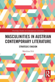 Title: Masculinities in Austrian Contemporary Literature: Strategic Evasion, Author: Matthias Eck