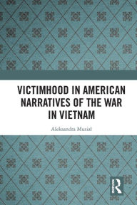 Title: Victimhood in American Narratives of the War in Vietnam, Author: Aleksandra Musial