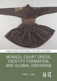 Title: Mongol Court Dress, Identity Formation, and Global Exchange, Author: Eiren L. Shea